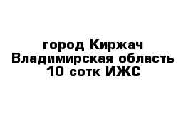 город Киржач Владимирская область 10 сотк ИЖС